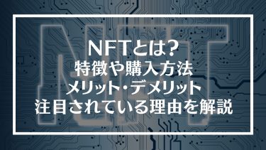 NFTとは？特徴や購入方法、メリット・デメリットや注目されている理由を解説